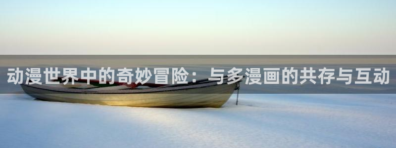 18禁yy漫画女神漫画网：动漫世界中的奇妙冒险：与多漫画的共存与互动
