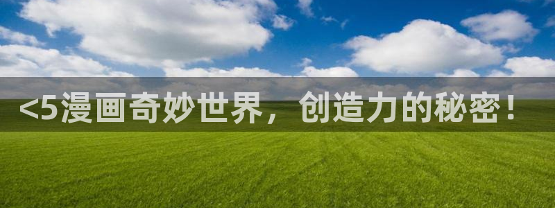 yy漫画免费网址：<5漫画奇妙世界，创造力的秘密！