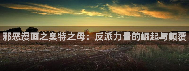 yy漫画免费在线阅读：邪恶漫画之奥特之母：反派力量的崛起与颠覆