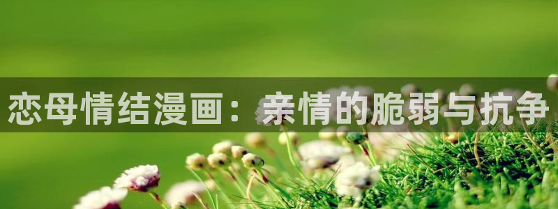 yy漫画在线阅读免费阅读：恋母情结漫画：亲情的脆弱与抗争