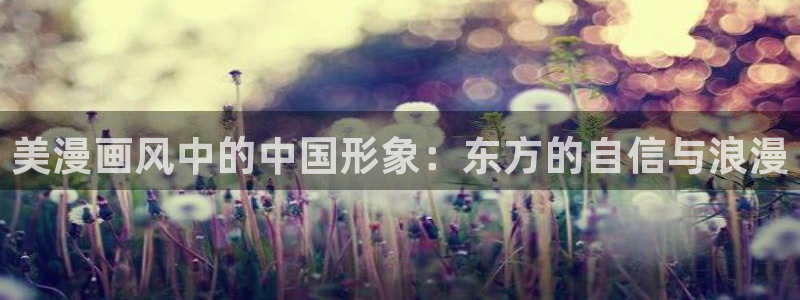 yy漫画在线登录页面首页登录：美漫画风中的中国形象：东方的自信与浪漫
