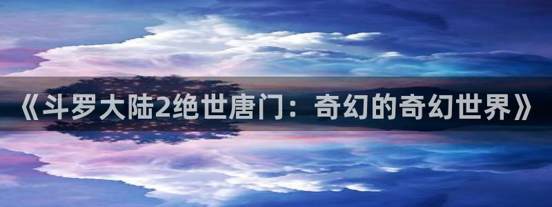 yy漫画网韩版：《斗罗大陆2绝世唐门：奇幻的奇幻世界》