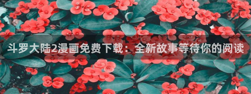 yy漫画免费漫画登录在线看：斗罗大陆2漫画免费下载：全新故事等待你的阅读